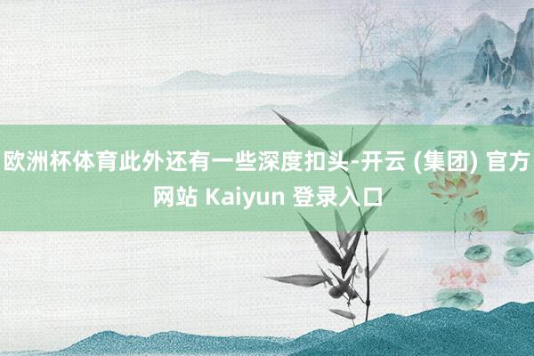 欧洲杯体育此外还有一些深度扣头-开云 (集团) 官方网站 Kaiyun 登录入口