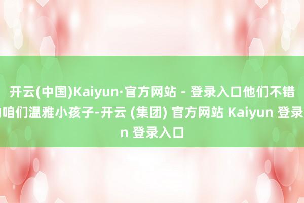 开云(中国)Kaiyun·官方网站 - 登录入口他们不错匡助咱们温雅小孩子-开云 (集团) 官方网站 Kaiyun 登录入口