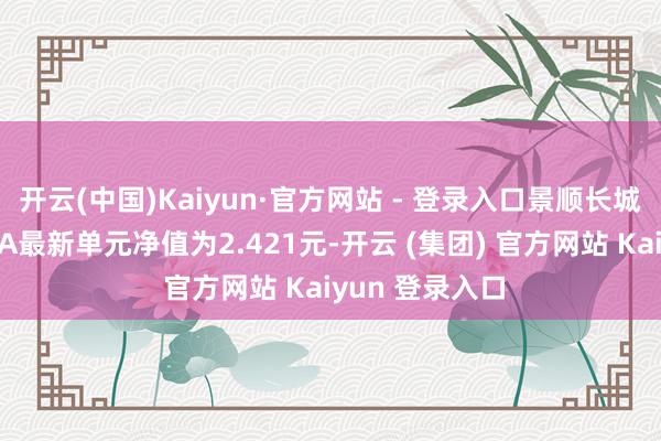 开云(中国)Kaiyun·官方网站 - 登录入口景顺长城动力基建搀杂A最新单元净值为2.421元-开云 (集团) 官方网站 Kaiyun 登录入口