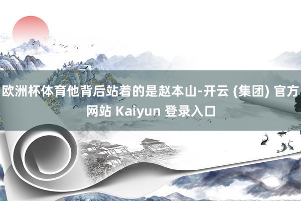 欧洲杯体育他背后站着的是赵本山-开云 (集团) 官方网站 Kaiyun 登录入口