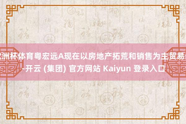 欧洲杯体育粤宏远A现在以房地产拓荒和销售为主贸易务-开云 (集团) 官方网站 Kaiyun 登录入口