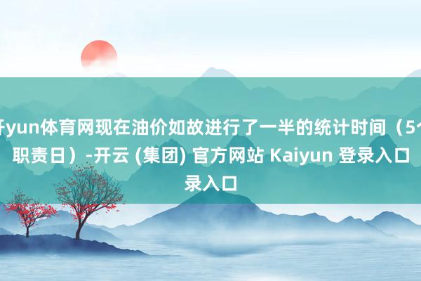 开yun体育网现在油价如故进行了一半的统计时间（5个职责日）-开云 (集团) 官方网站 Kaiyun 登录入口