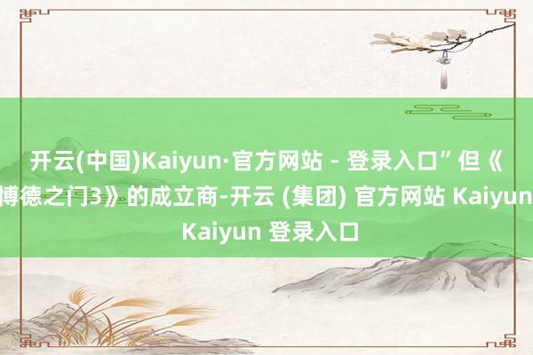 开云(中国)Kaiyun·官方网站 - 登录入口”但《神界》《博德之门3》的成立商-开云 (集团) 官方网站 Kaiyun 登录入口