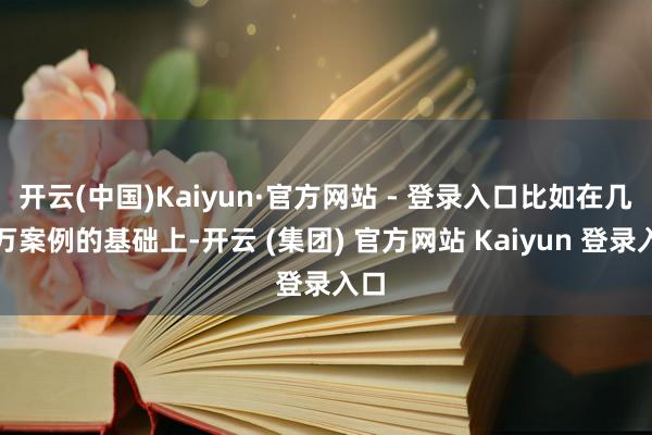 开云(中国)Kaiyun·官方网站 - 登录入口比如在几十万案例的基础上-开云 (集团) 官方网站 Kaiyun 登录入口