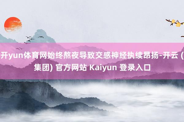开yun体育网始终熬夜导致交感神经执续昂扬-开云 (集团) 官方网站 Kaiyun 登录入口