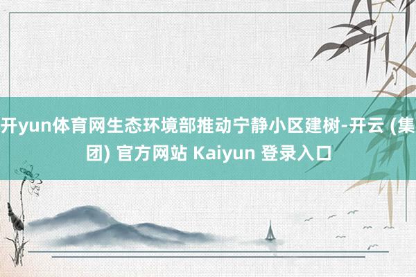 开yun体育网生态环境部推动宁静小区建树-开云 (集团) 官方网站 Kaiyun 登录入口