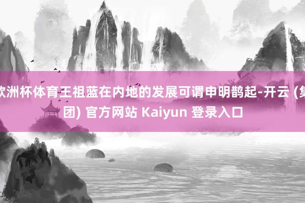 欧洲杯体育王祖蓝在内地的发展可谓申明鹊起-开云 (集团) 官方网站 Kaiyun 登录入口