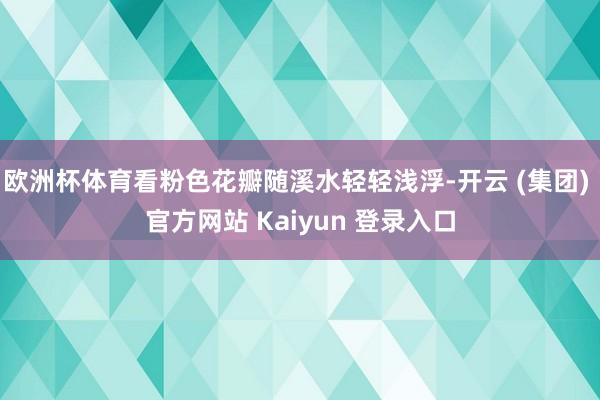 欧洲杯体育看粉色花瓣随溪水轻轻浅浮-开云 (集团) 官方网站 Kaiyun 登录入口