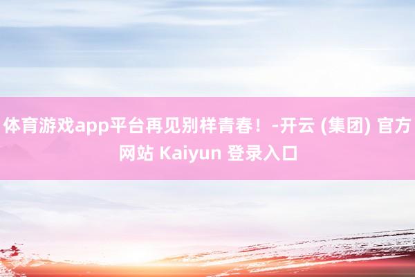 体育游戏app平台再见别样青春！-开云 (集团) 官方网站 Kaiyun 登录入口