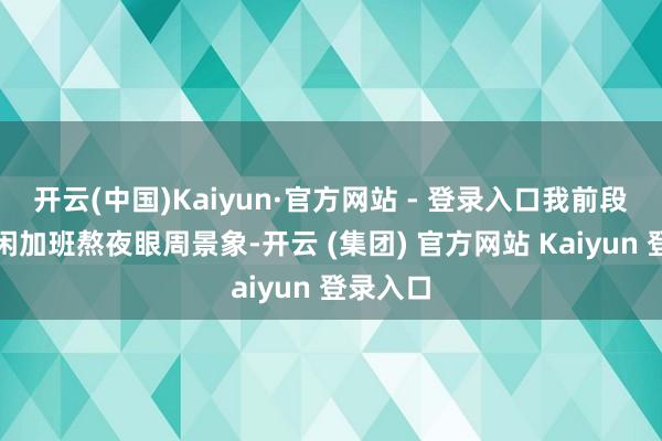 开云(中国)Kaiyun·官方网站 - 登录入口我前段时刻等闲加班熬夜眼周景象-开云 (集团) 官方网站 Kaiyun 登录入口