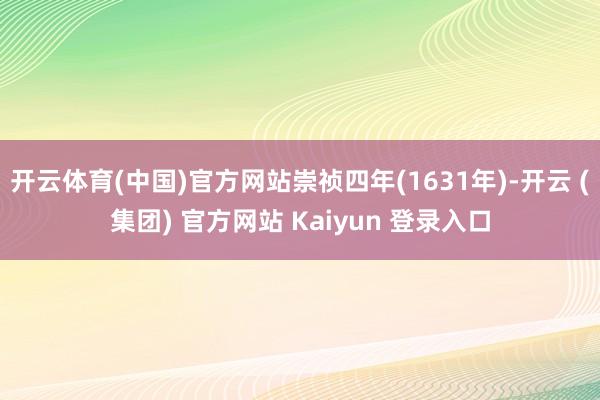 开云体育(中国)官方网站崇祯四年(1631年)-开云 (集团) 官方网站 Kaiyun 登录入口