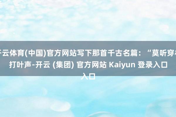 开云体育(中国)官方网站写下那首千古名篇:“莫听穿林打叶声-开云 (集团) 官方网站 Kaiyun 登录入口