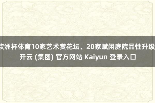 欧洲杯体育10家艺术赏花坛、20家赋闲庭院品性升级-开云 (集团) 官方网站 Kaiyun 登录入口