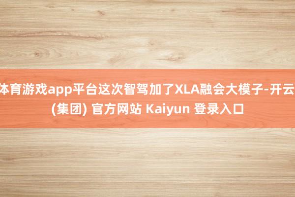 体育游戏app平台这次智驾加了XLA融会大模子-开云 (集团) 官方网站 Kaiyun 登录入口