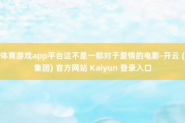 体育游戏app平台这不是一部对于爱情的电影-开云 (集团) 官方网站 Kaiyun 登录入口