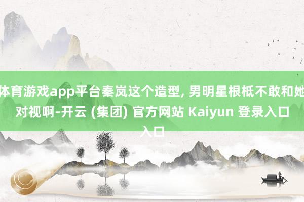 体育游戏app平台秦岚这个造型, 男明星根柢不敢和她对视啊-开云 (集团) 官方网站 Kaiyun 登录入口