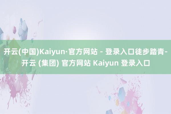 开云(中国)Kaiyun·官方网站 - 登录入口徒步踏青-开云 (集团) 官方网站 Kaiyun 登录入口