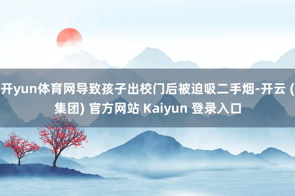 开yun体育网导致孩子出校门后被迫吸二手烟-开云 (集团) 官方网站 Kaiyun 登录入口