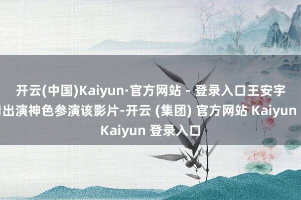 开云(中国)Kaiyun·官方网站 - 登录入口王安宇所以友情出演神色参演该影片-开云 (集团) 官方网站 Kaiyun 登录入口