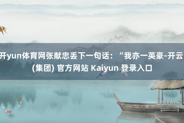 开yun体育网张献忠丢下一句话：“我亦一英豪-开云 (集团) 官方网站 Kaiyun 登录入口