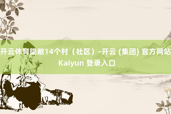 开云体育隐敝14个村(社区)-开云 (集团) 官方网站 Kaiyun 登录入口
