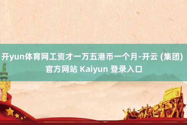 开yun体育网工资才一万五港币一个月-开云 (集团) 官方网站 Kaiyun 登录入口