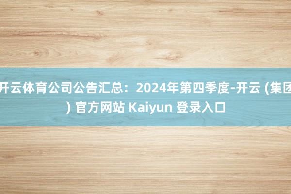 开云体育公司公告汇总：2024年第四季度-开云 (集团) 官方网站 Kaiyun 登录入口