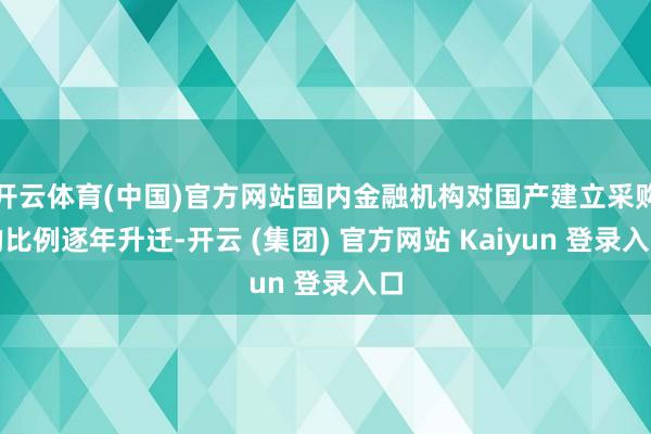 开云体育(中国)官方网站国内金融机构对国产建立采购的比例逐年升迁-开云 (集团) 官方网站 Kaiyun 登录入口