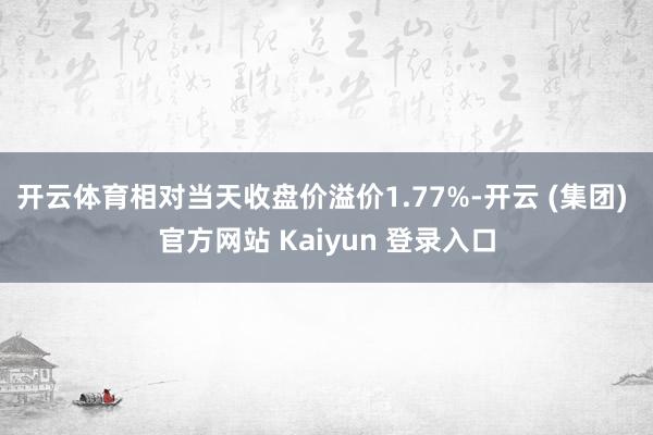 开云体育相对当天收盘价溢价1.77%-开云 (集团) 官方网站 Kaiyun 登录入口