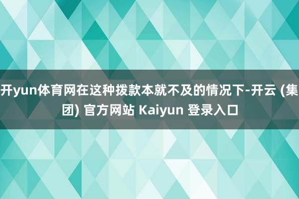 开yun体育网在这种拨款本就不及的情况下-开云 (集团) 官方网站 Kaiyun 登录入口