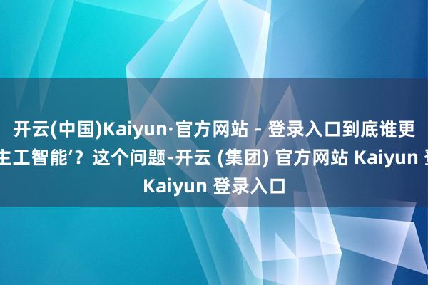 开云(中国)Kaiyun·官方网站 - 登录入口到底谁更像‘东谈主工智能’？这个问题-开云 (集团) 官方网站 Kaiyun 登录入口
