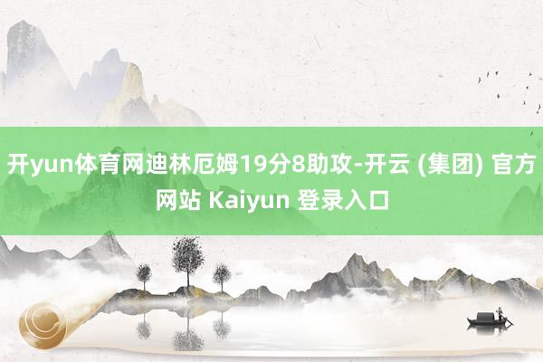 开yun体育网迪林厄姆19分8助攻-开云 (集团) 官方网站 Kaiyun 登录入口