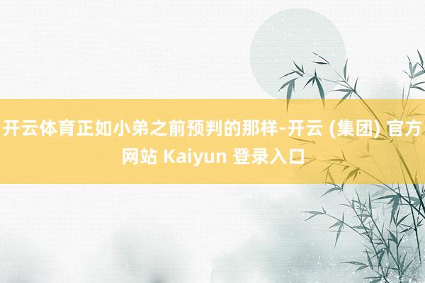 开云体育正如小弟之前预判的那样-开云 (集团) 官方网站 Kaiyun 登录入口