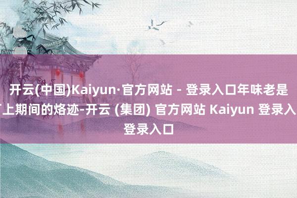 开云(中国)Kaiyun·官方网站 - 登录入口年味老是打上期间的烙迹-开云 (集团) 官方网站 Kaiyun 登录入口