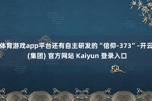 体育游戏app平台还有自主研发的“信仰-373”-开云 (集团) 官方网站 Kaiyun 登录入口