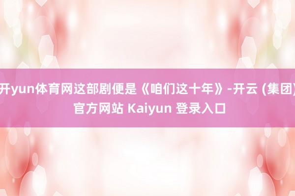 开yun体育网这部剧便是《咱们这十年》-开云 (集团) 官方网站 Kaiyun 登录入口