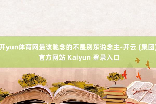 开yun体育网最该驰念的不是别东说念主-开云 (集团) 官方网站 Kaiyun 登录入口