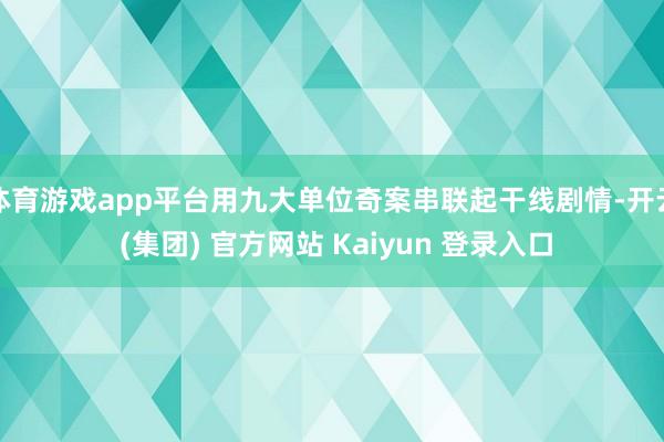 体育游戏app平台用九大单位奇案串联起干线剧情-开云 (集团) 官方网站 Kaiyun 登录入口