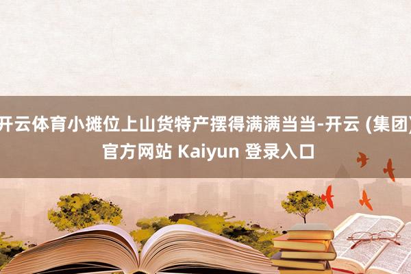 开云体育小摊位上山货特产摆得满满当当-开云 (集团) 官方网站 Kaiyun 登录入口