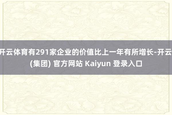 开云体育有291家企业的价值比上一年有所增长-开云 (集团) 官方网站 Kaiyun 登录入口