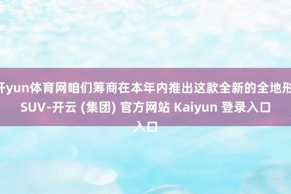 开yun体育网咱们筹商在本年内推出这款全新的全地形 SUV-开云 (集团) 官方网站 Kaiyun 登录入口