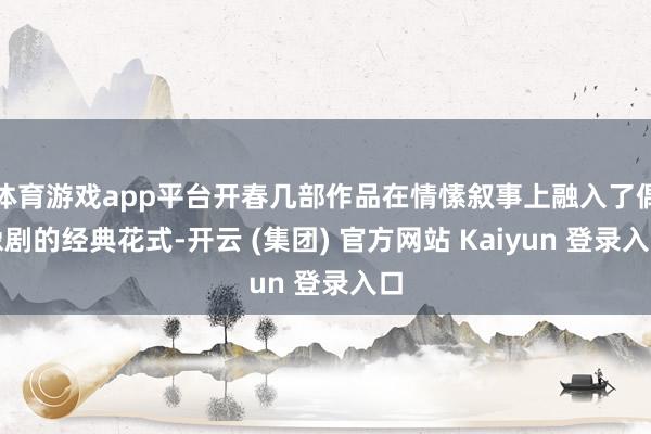 体育游戏app平台开春几部作品在情愫叙事上融入了偶像剧的经典花式-开云 (集团) 官方网站 Kaiyun 登录入口