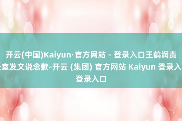 开云(中国)Kaiyun·官方网站 - 登录入口王鹤润责任室发文说念歉-开云 (集团) 官方网站 Kaiyun 登录入口
