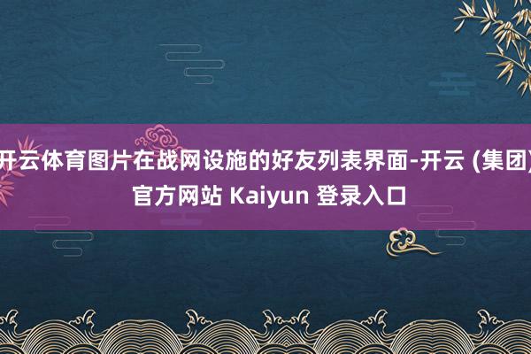 开云体育图片在战网设施的好友列表界面-开云 (集团) 官方网站 Kaiyun 登录入口