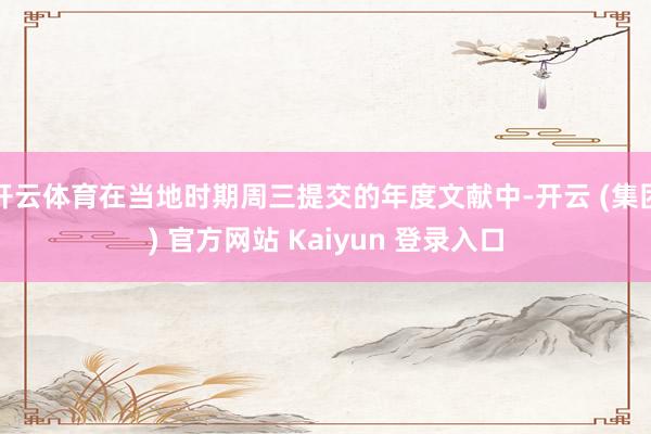 开云体育在当地时期周三提交的年度文献中-开云 (集团) 官方网站 Kaiyun 登录入口