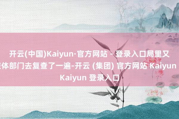 开云(中国)Kaiyun·官方网站 - 登录入口局里又纠合文旅体部门去复查了一遍-开云 (集团) 官方网站 Kaiyun 登录入口