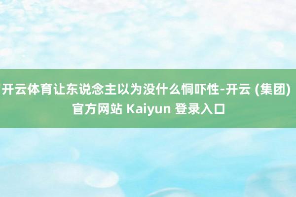 开云体育让东说念主以为没什么恫吓性-开云 (集团) 官方网站 Kaiyun 登录入口