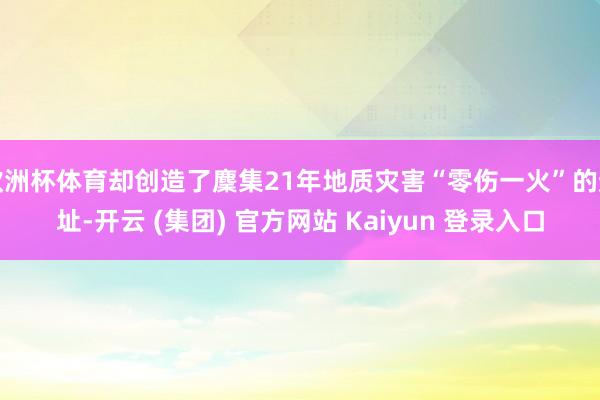 欧洲杯体育却创造了麇集21年地质灾害“零伤一火”的遗址-开云 (集团) 官方网站 Kaiyun 登录入口