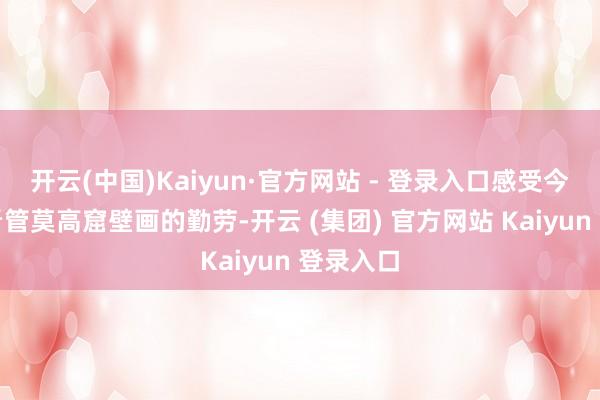 开云(中国)Kaiyun·官方网站 - 登录入口感受今东谈主看管莫高窟壁画的勤劳-开云 (集团) 官方网站 Kaiyun 登录入口