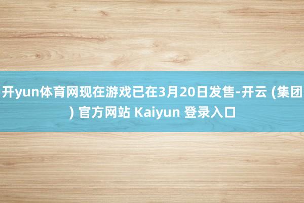 开yun体育网现在游戏已在3月20日发售-开云 (集团) 官方网站 Kaiyun 登录入口